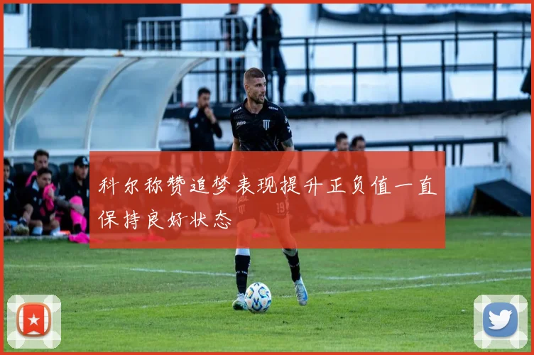 科尔称赞追梦表现提升正负值一直保持良好状态