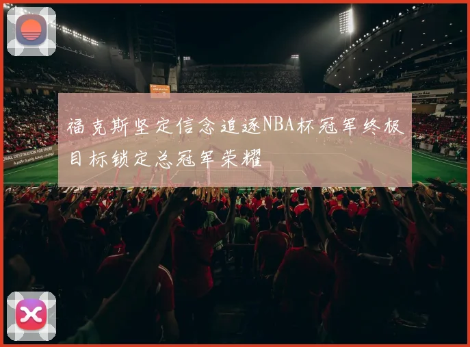 福克斯坚定信念追逐NBA杯冠军终极目标锁定总冠军荣耀