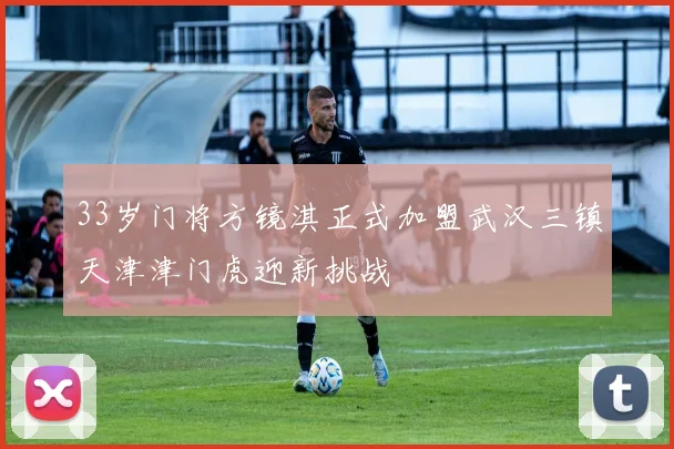 33岁门将方镜淇正式加盟武汉三镇天津津门虎迎新挑战