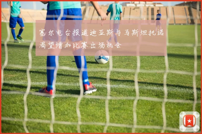 塞尔电台报道迪亚斯与马斯坦托诺渴望增加比赛出场机会