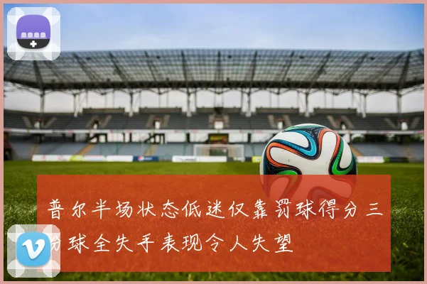 普尔半场状态低迷仅靠罚球得分三分球全失手表现令人失望