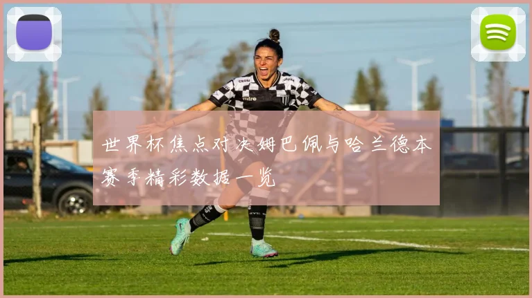 世界杯焦点对决姆巴佩与哈兰德本赛季精彩数据一览