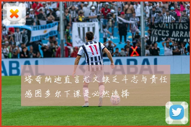 塔奇纳迪直言尤文缺乏斗志与责任感图多尔下课是必然选择