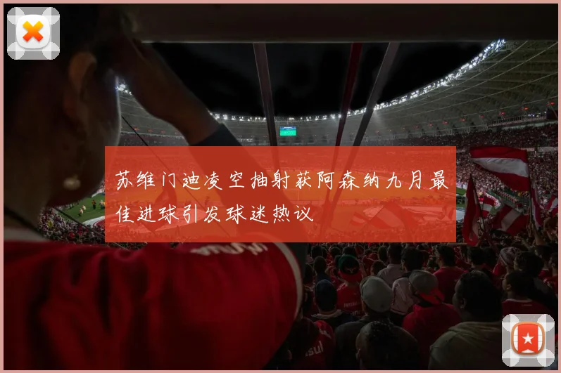 苏维门迪凌空抽射获阿森纳九月最佳进球引发球迷热议