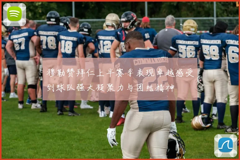 穆勒赞拜仁上半赛季表现卓越感受到球队强大凝聚力与团结精神