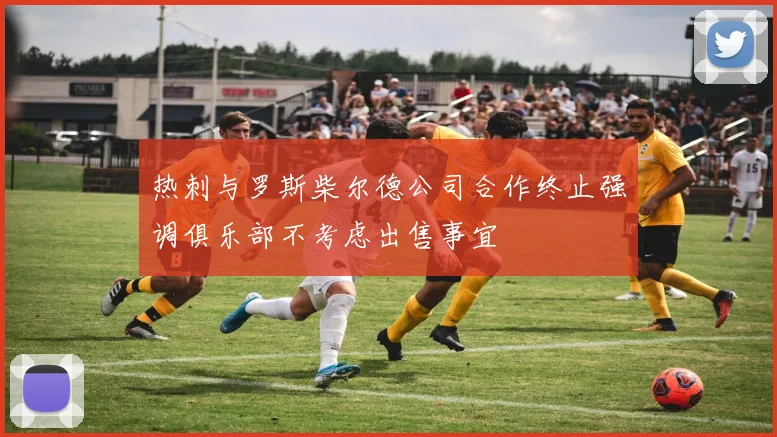 热刺与罗斯柴尔德公司合作终止强调俱乐部不考虑出售事宜