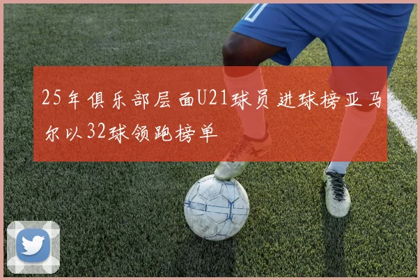 25年俱乐部层面U21球员进球榜亚马尔以32球领跑榜单