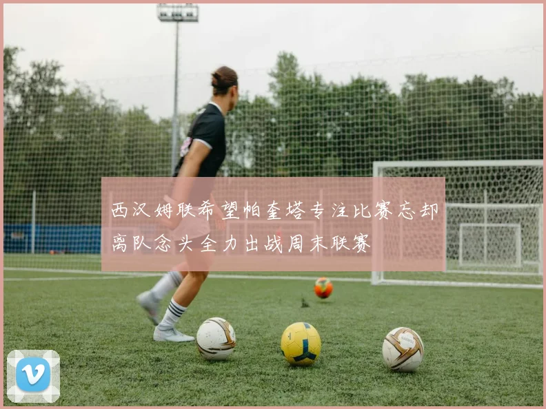 西汉姆联希望帕奎塔专注比赛忘却离队念头全力出战周末联赛
