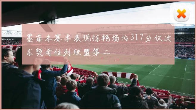 墨菲本赛季表现惊艳场均317分仅次东契奇位列联盟第二