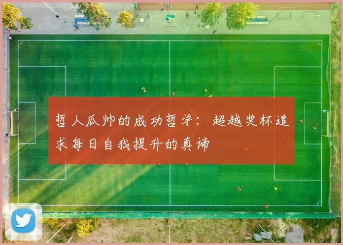 哲人瓜帅的成功哲学：超越奖杯追求每日自我提升的真谛