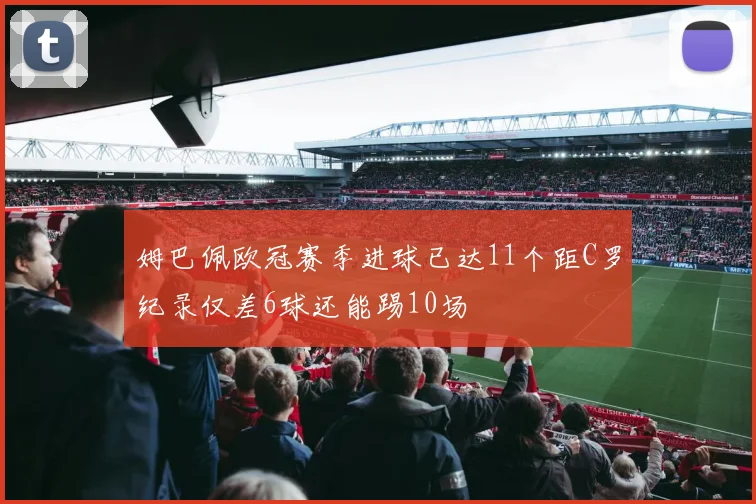 姆巴佩欧冠赛季进球已达11个距C罗纪录仅差6球还能踢10场