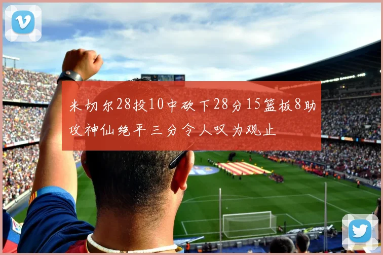 米切尔28投10中砍下28分15篮板8助攻神仙绝平三分令人叹为观止