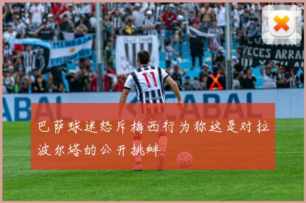 巴萨球迷怒斥梅西行为称这是对拉波尔塔的公开挑衅