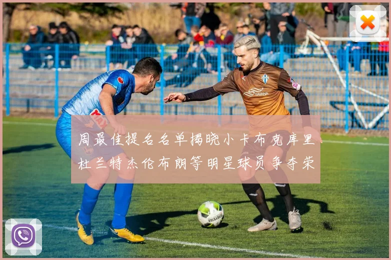 周最佳提名名单揭晓小卡布克库里杜兰特杰伦布朗等明星球员争夺荣誉