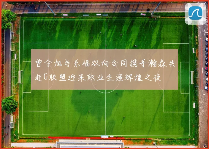 曾令旭与乐福双向合同携手瀚森共赴G联盟迎来职业生涯辉煌之夜