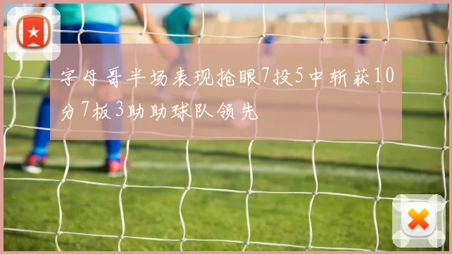字母哥半场表现抢眼7投5中斩获10分7板3助助球队领先