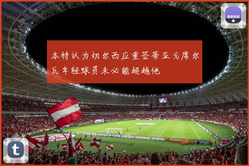 本特认为切尔西应重签蒂亚戈席尔瓦年轻球员未必能超越他