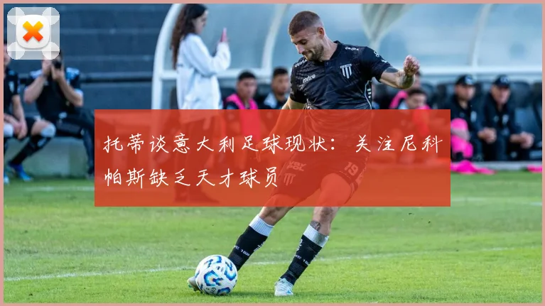 托蒂谈意大利足球现状：关注尼科帕斯缺乏天才球员