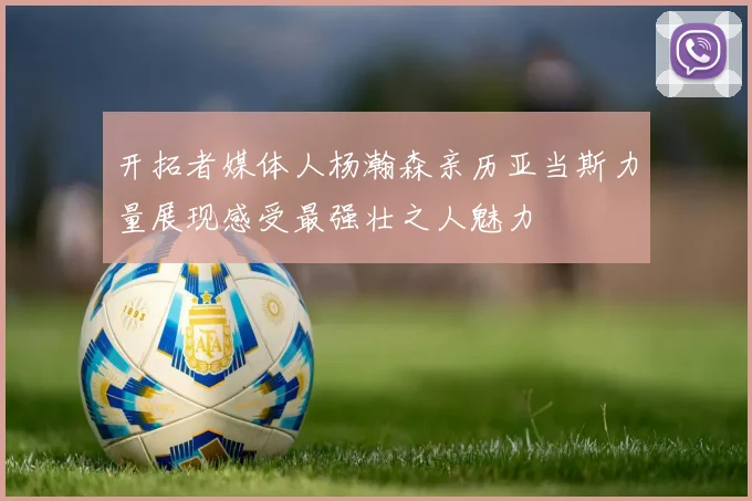 开拓者媒体人杨瀚森亲历亚当斯力量展现感受最强壮之人魅力