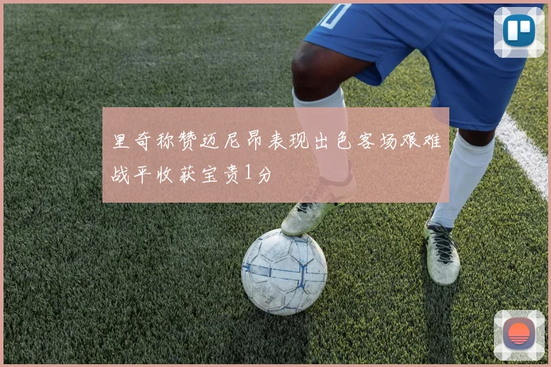 里奇称赞迈尼昂表现出色客场艰难战平收获宝贵1分