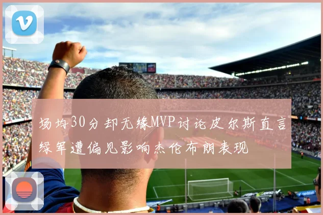 场均30分却无缘MVP讨论皮尔斯直言绿军遭偏见影响杰伦布朗表现