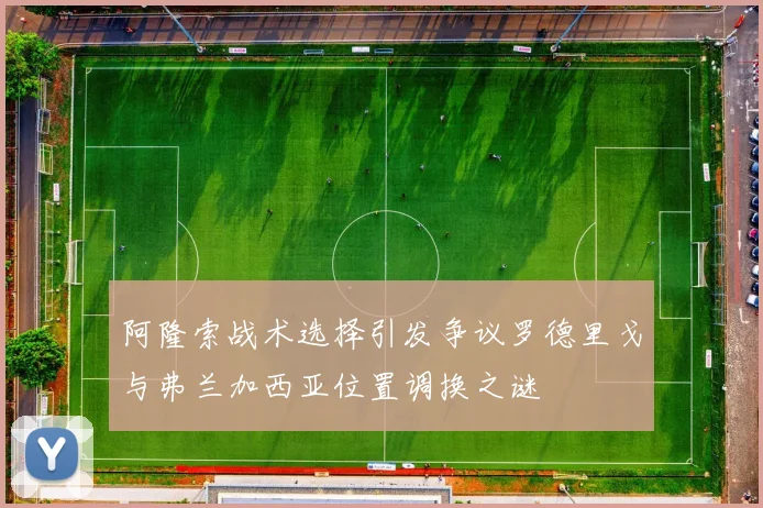 阿隆索战术选择引发争议罗德里戈与弗兰加西亚位置调换之谜