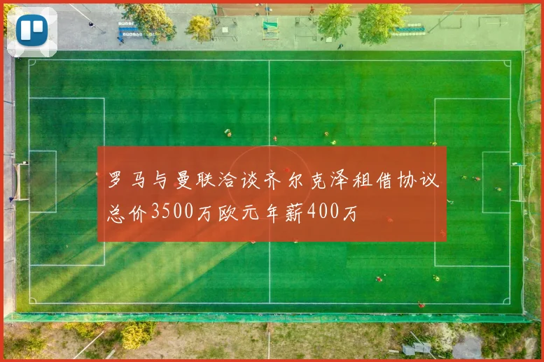 罗马与曼联洽谈齐尔克泽租借协议总价3500万欧元年薪400万