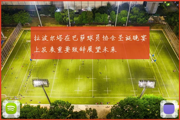 拉波尔塔在巴萨球员协会圣诞晚宴上发表重要致辞展望未来