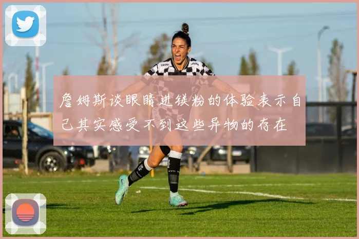 詹姆斯谈眼睛进镁粉的体验表示自己其实感受不到这些异物的存在