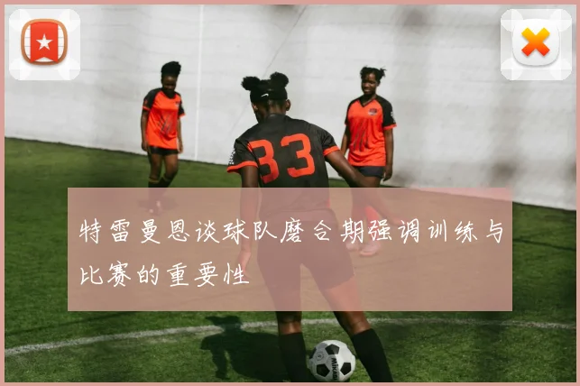 特雷曼恩谈球队磨合期强调训练与比赛的重要性