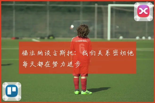 福法纳谈古斯托：我们关系密切他每天都在努力进步