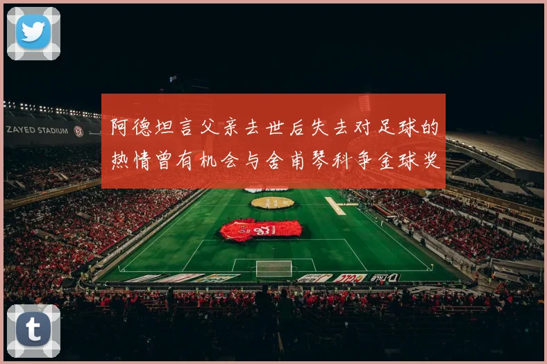 阿德坦言父亲去世后失去对足球的热情曾有机会与舍甫琴科争金球奖