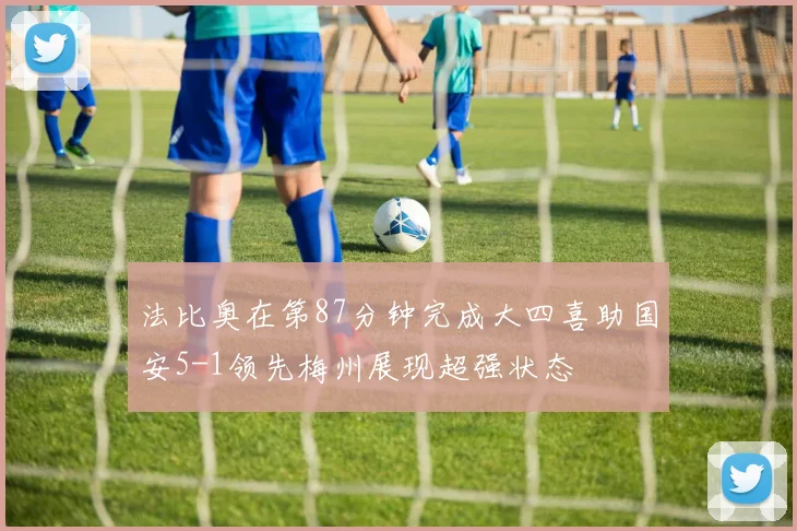 法比奥在第87分钟完成大四喜助国安5-1领先梅州展现超强状态