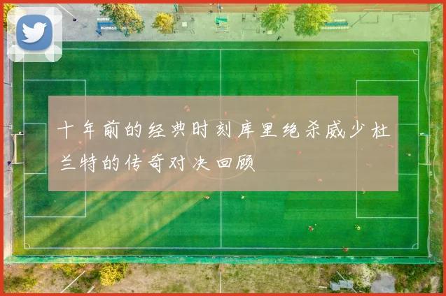 十年前的经典时刻库里绝杀威少杜兰特的传奇对决回顾