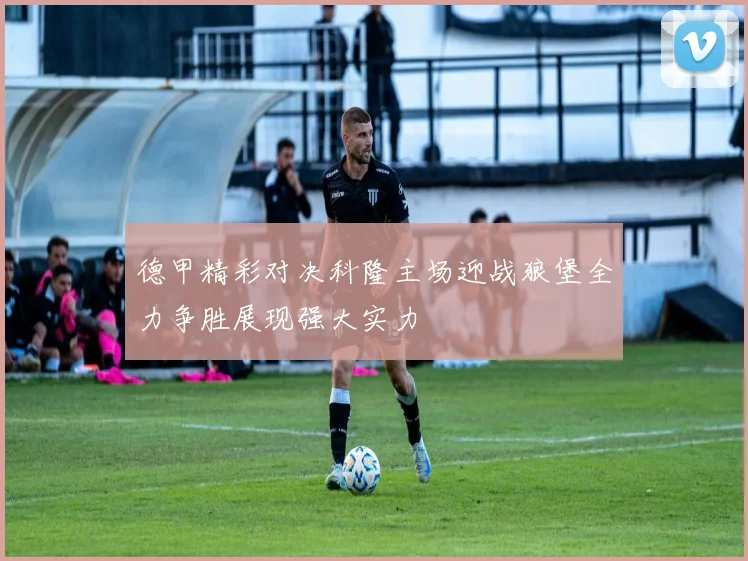 德甲精彩对决科隆主场迎战狼堡全力争胜展现强大实力
