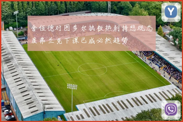 舍伍德对图多尔执教热刺持悲观态度弗兰克下课已成必然趋势