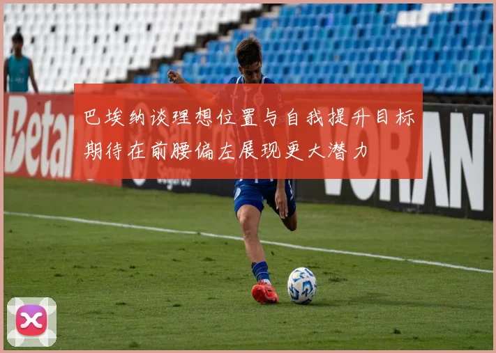 巴埃纳谈理想位置与自我提升目标期待在前腰偏左展现更大潜力