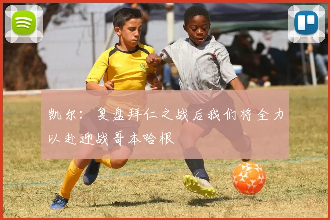 凯尔：复盘拜仁之战后我们将全力以赴迎战哥本哈根