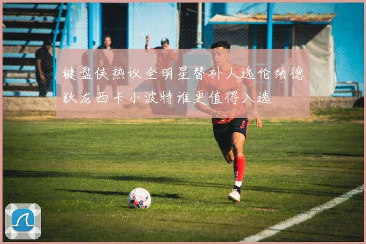 键盘侠热议全明星替补人选伦纳德狄龙西卡小波特谁更值得入选
