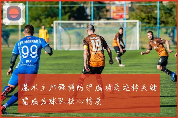 魔术主帅强调防守成功是逆转关键需成为球队核心特质