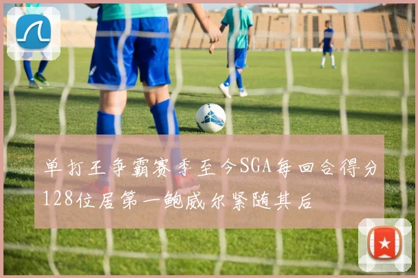 单打王争霸赛季至今SGA每回合得分128位居第一鲍威尔紧随其后