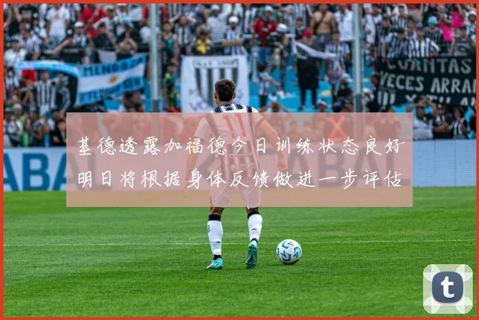 基德透露加福德今日训练状态良好明日将根据身体反馈做进一步评估