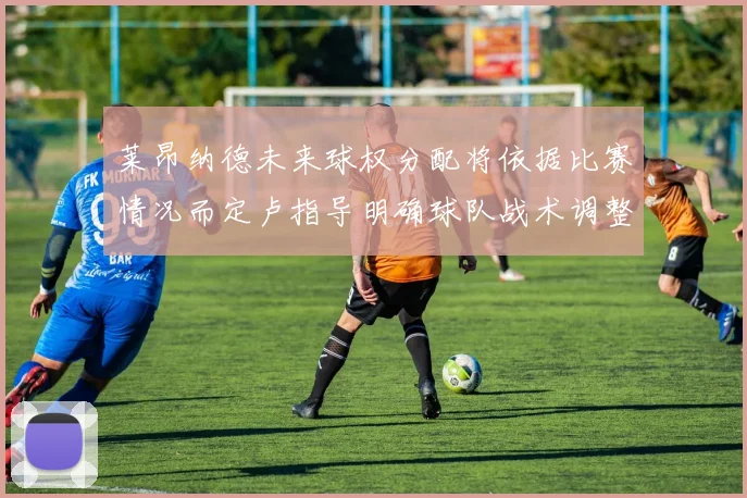 莱昂纳德未来球权分配将依据比赛情况而定卢指导明确球队战术调整方向