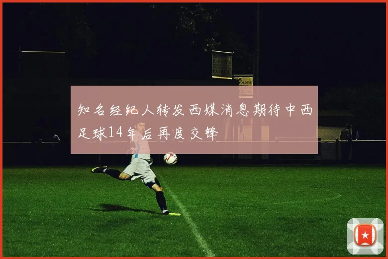 知名经纪人转发西媒消息期待中西足球14年后再度交锋