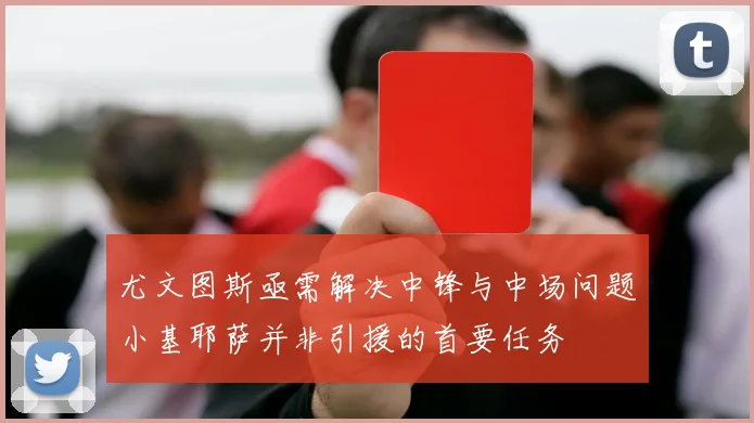 尤文图斯亟需解决中锋与中场问题小基耶萨并非引援的首要任务