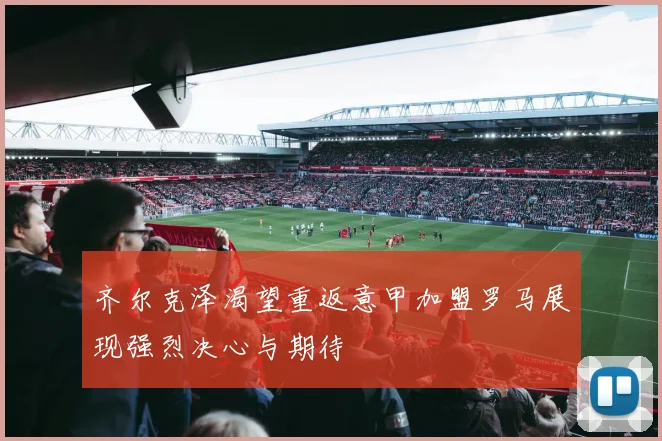 齐尔克泽渴望重返意甲加盟罗马展现强烈决心与期待