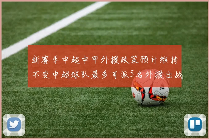 新赛季中超中甲外援政策预计维持不变中超球队最多可派5名外援出战